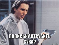  пипиську отрубить сука?