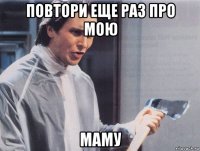 повтори еще раз про мою маму