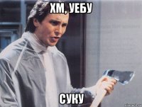 хм, уебу суку