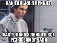 как только я пришёл как только я пришёл все резко замолчали