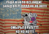 раша фуфло, все нищие , запад впередддд ко-ко-ко111 омырыга рулеттт ко-ко-ко111