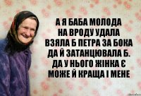 А я баба молода
На вроду удала
Взяла б Петра за бока
Да й затанцювала б.
Да у нього жінка є
Може й краща і мене