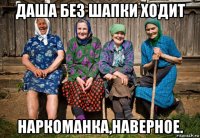 даша без шапки ходит наркоманка,наверное.