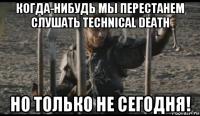 когда-нибудь мы перестанем слушать technical death но только не сегодня!