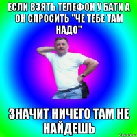 если взять телефон у бати а он спросить "че тебе там надо" значит ничего там не найдешь