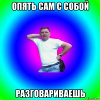 опять сам с собой разговариваешь