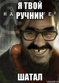 я твой ручник шатал