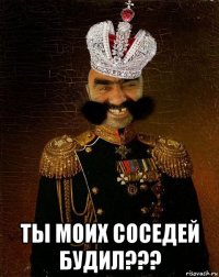  ты моих соседей будил???