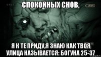 спокойных снов, я к те приду,я знаю как твоя улица называется: богуна 25-37