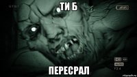 ти б пересрал