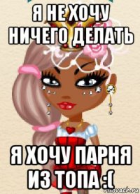 я не хочу ничего делать я хочу парня из топа :(