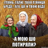 -глянь, галю, твоя п'яниця бреде. -ага. ше й твою веде -а мою шо потиряли?