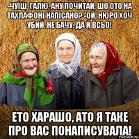 -чуїш, галю, ану почитай, шо ото на тахлафоні напісано? -ой, нюро хоч убий, не бачу, да й всьо! ето харашо, ато я таке про вас понаписувала!