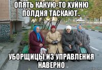 опять какую-то хуйню полдня таскают.. уборщицы из управления наверно