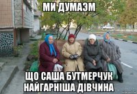 ми думаэм що саша бутмерчук найгарнiша дiвчина