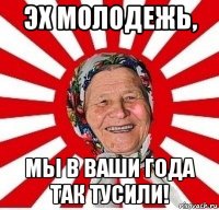 эх молодежь, мы в ваши года так тусили!