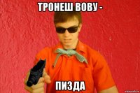 тронеш вову - пизда