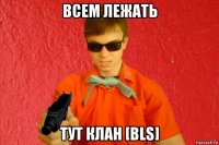 всем лежать тут клан [bls]