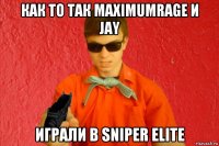 как то так maximumrage и jay играли в sniper elite