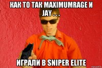 как то так maximumrage и jay . . . играли в sniper elite