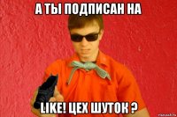 а ты подписан на like! цех шуток ?