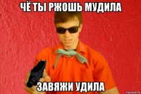 чё ты ржошь мудила завяжи удила