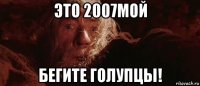 это 2007мой бегите голупцы!