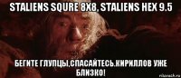 staliens squre 8х8, staliens hex 9.5 бегите глупцы,спасайтесь.кириллов уже близко!