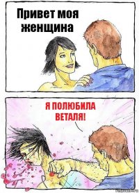 Привет моя женщина Я полюбила Веталя!