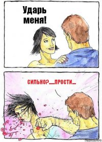 Ударь меня! Сильно?......ПРОСТИ....