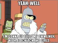 yeah, well i'm gonna go build my own linux, with blackjack and girls.