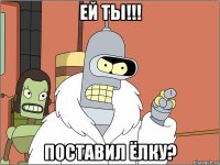 ей ты!!! поставил ёлку?