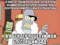 -я ужас летящий на крыльях ночи я твой кошмар я вода которая спалила твои электронные микросхемы я черный плащ -а я бендер поцелуй мой блестящий зад!