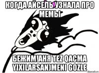 когда айсель узнала про мемы бежим!аня tez qacma yixilarsan)meni gozle