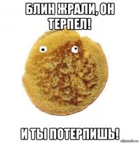 блин жрали, он терпел! и ты потерпишь!