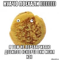 нуачо поехали ))))))))) я тож не перевариваю дебилов (скорее они меня xd)