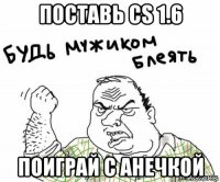 поставь cs 1.6 поиграй с анечкой