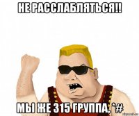 не расслабляться!! мы же 315 группа, *#