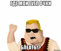 где мои гугл очки блеать!?