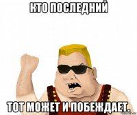 кто последний тот может и побеждает.