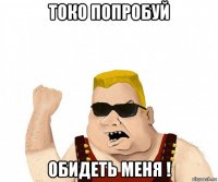 токо попробуй обидеть меня !