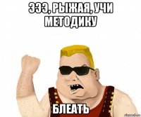 эээ, рыжая, учи методику блеать