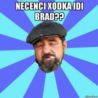 necenci xodka idi brad?? 