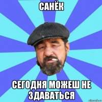 санёк сегодня можеш не здаваться