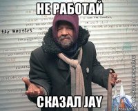 не работай сказал jay