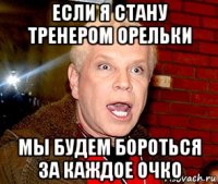 если я стану тренером орельки мы будем бороться за каждое очко