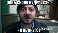 эйиб скока будет 2х3=? - я не вкугсе