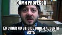 domn profesor eu chiar nu stiu de unde-i absenta asta