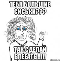 тебя большие сиськи??? так сделай блееать!!!!!