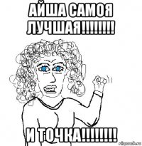 айша самоя лучшая!!!!!!!! и точка!!!!!!!!